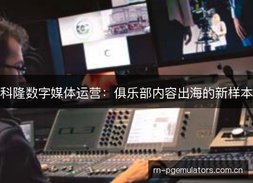 科隆数字媒体运营：俱乐部内容出海的新样本